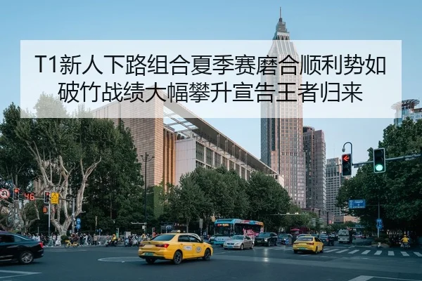 T1新人下路组合夏季赛磨合顺利势如破竹战绩大幅攀升宣告王者归来
