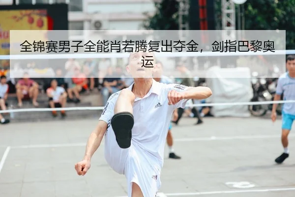 全锦赛男子全能肖若腾复出夺金，剑指巴黎奥运