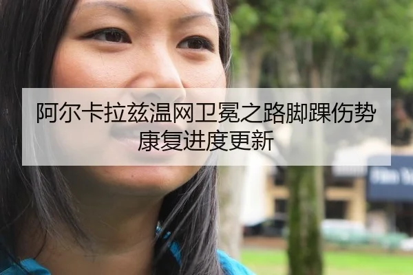 阿尔卡拉兹温网卫冕之路脚踝伤势康复进度更新