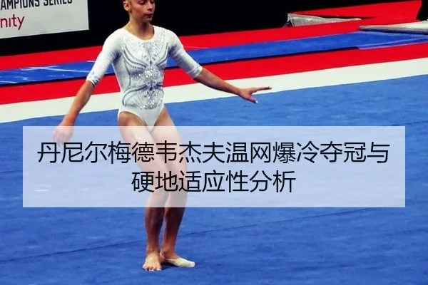 丹尼尔梅德韦杰夫温网爆冷夺冠与硬地适应性分析