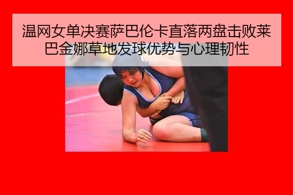 温网女单决赛萨巴伦卡直落两盘击败莱巴金娜草地发球优势与心理韧性